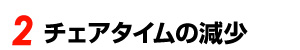 2 チェアタイムの減少